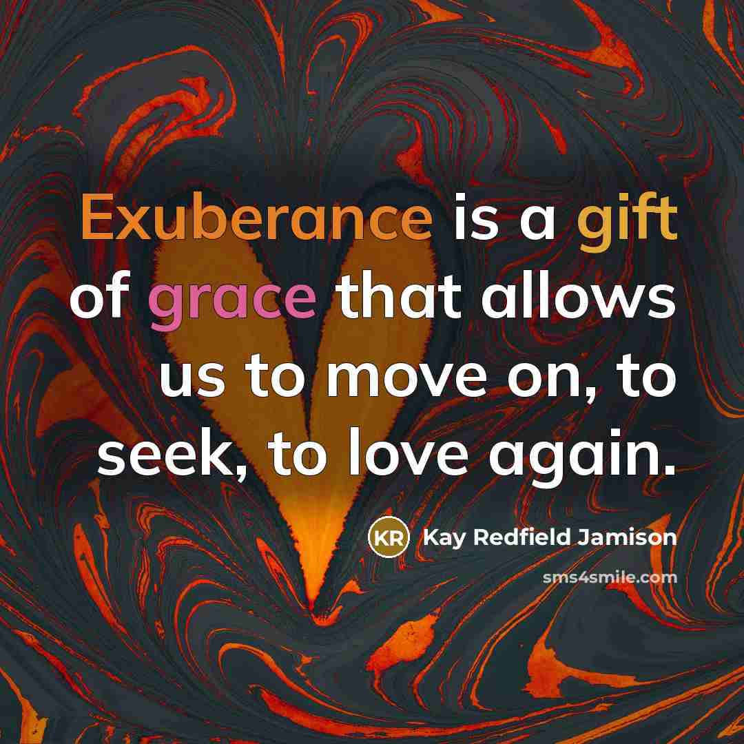 “Exuberance is a gift of grace that allows us to move on, to seek, to love again.” quote by Kay Redfield Jamison