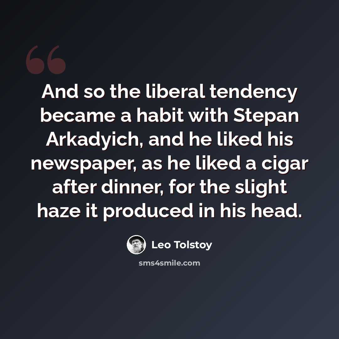 “And so the liberal tendency became a habit with Stepan Arkadyich, and he liked his newspaper, as he liked a cigar after dinner, for the slight haze it produced in his head.” quote by Leo Tolstoy