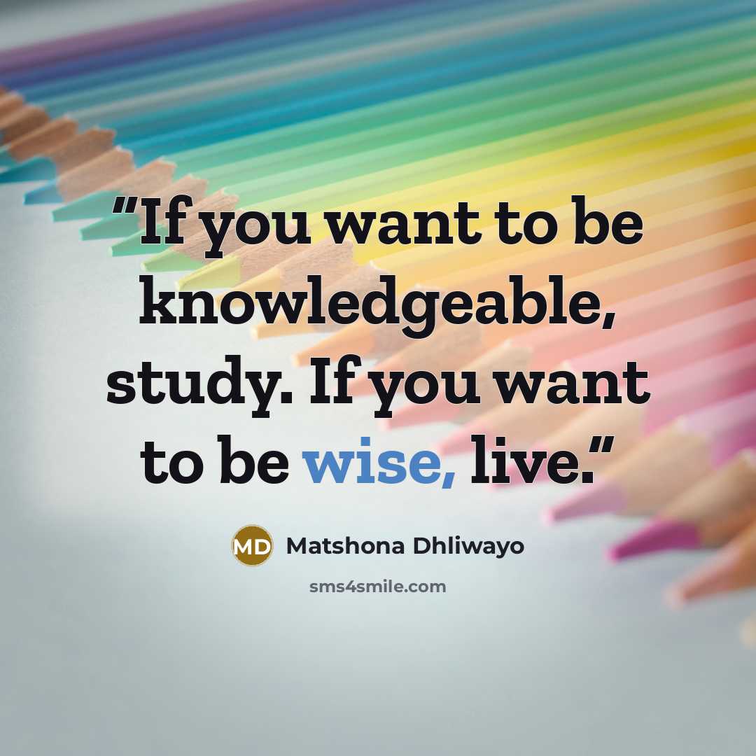 “If you want to be knowledgeable, study. If you want to be wise, live.” quote by Matshona Dhliwayo