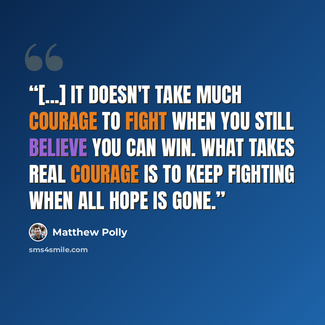 “[...] it doesn't take much courage to fight when you still believe you can win. What takes real courage is to keep fighting when all hope is gone.” quote by Matthew Polly