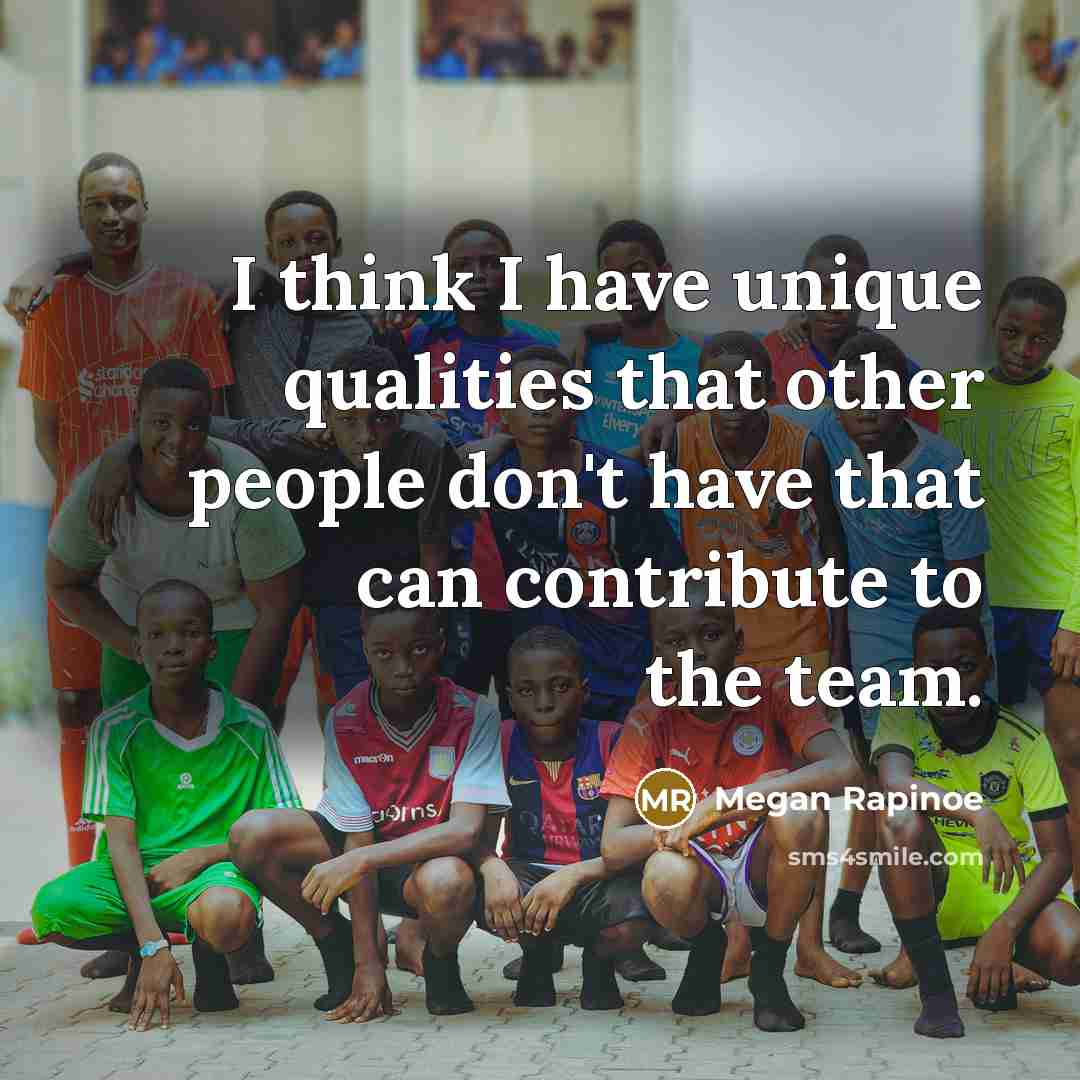 “I think I have unique qualities that other people don't have that can contribute to the team.” quote by Megan Rapinoe