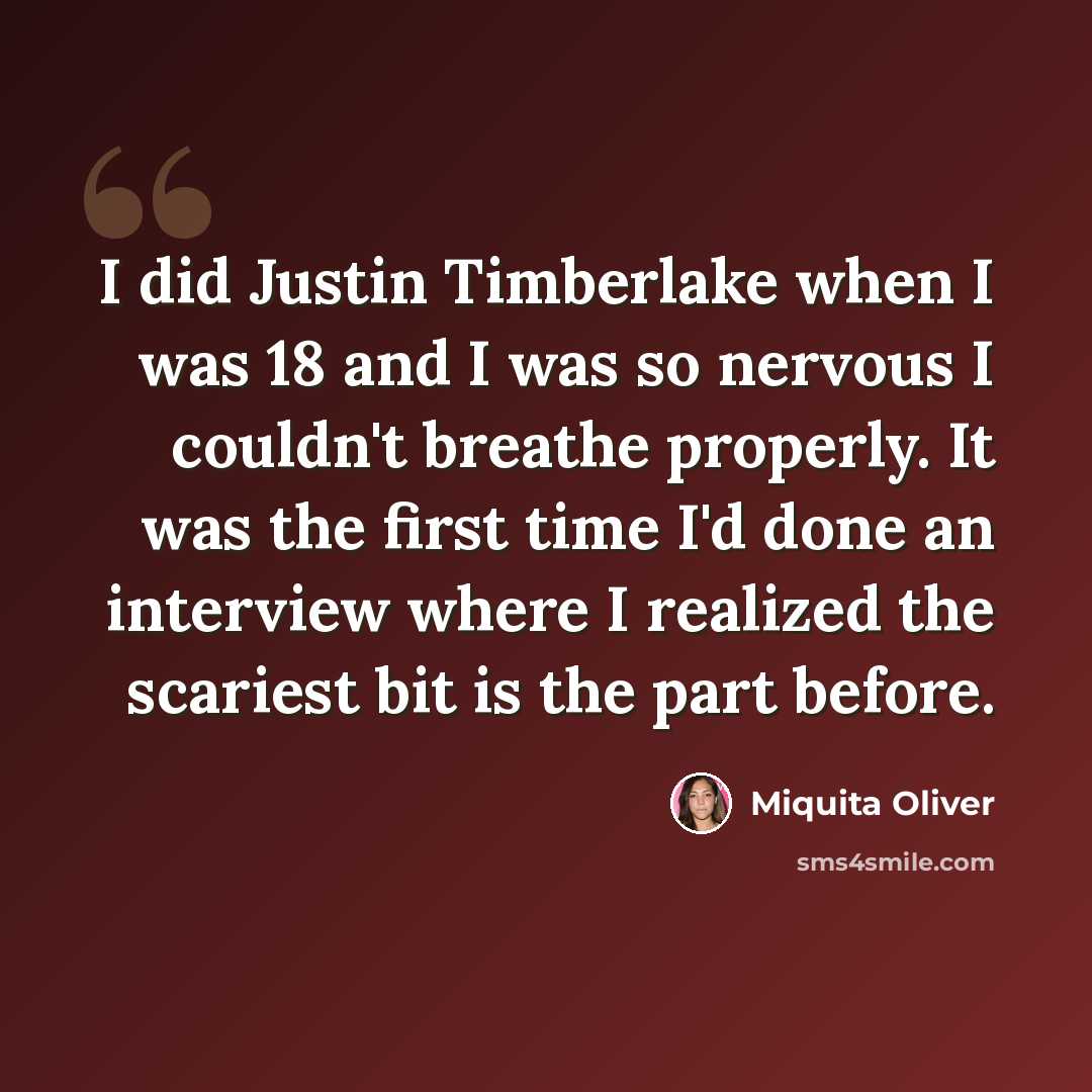 “I did Justin Timberlake when I was 18 and I was so nervous I couldn't breathe properly. It was the first time I'd done an interview where I realized the scariest bit is the part before.” quote by Miquita Oliver