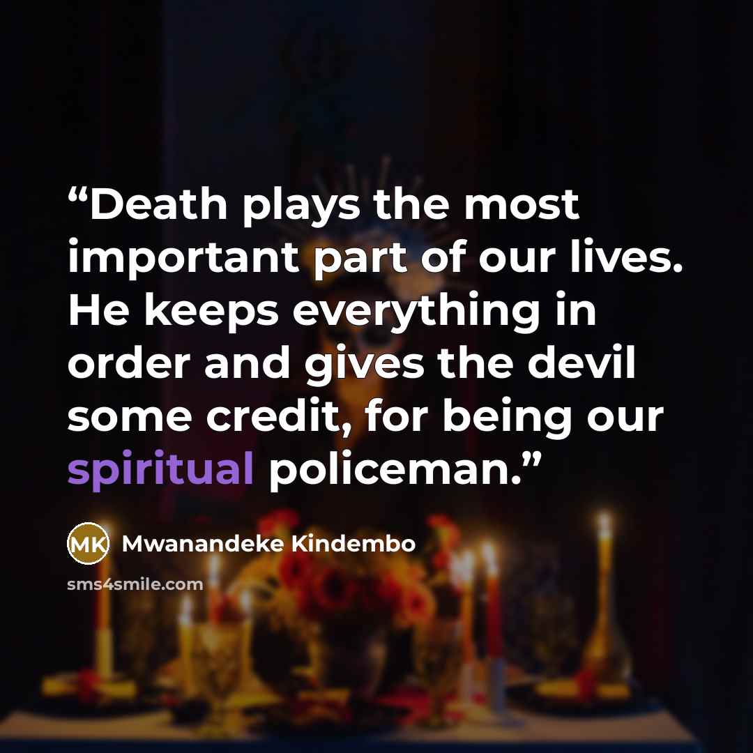 “Death plays the most important part of our lives. He keeps everything in order and gives the devil some credit, for being our spiritual policeman.” quote by Mwanandeke Kindembo