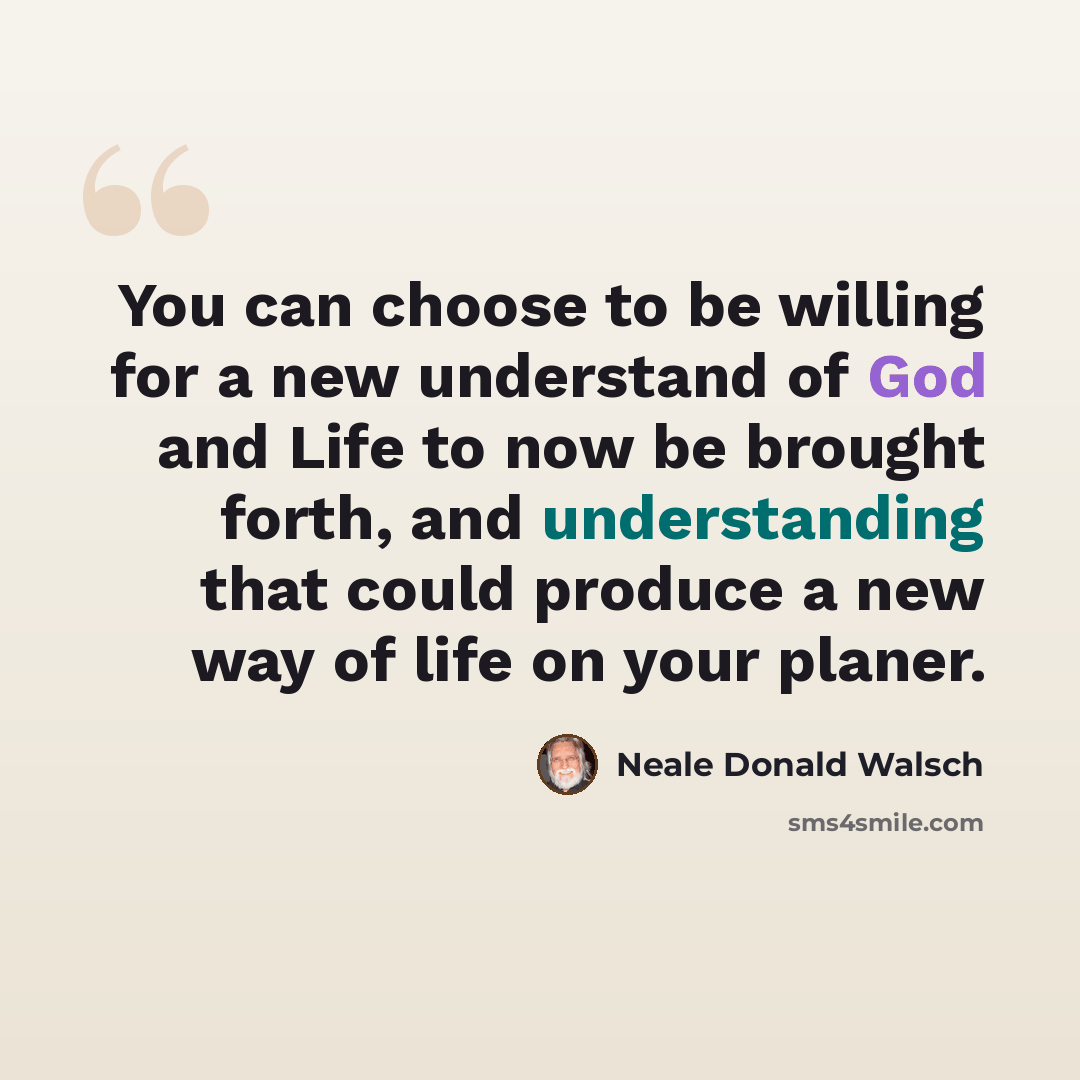 “You can choose to be willing for a new understand of God and Life to now be brought forth, and understanding that could produce a new way of life on your planer.” quote by Neale Donald Walsch