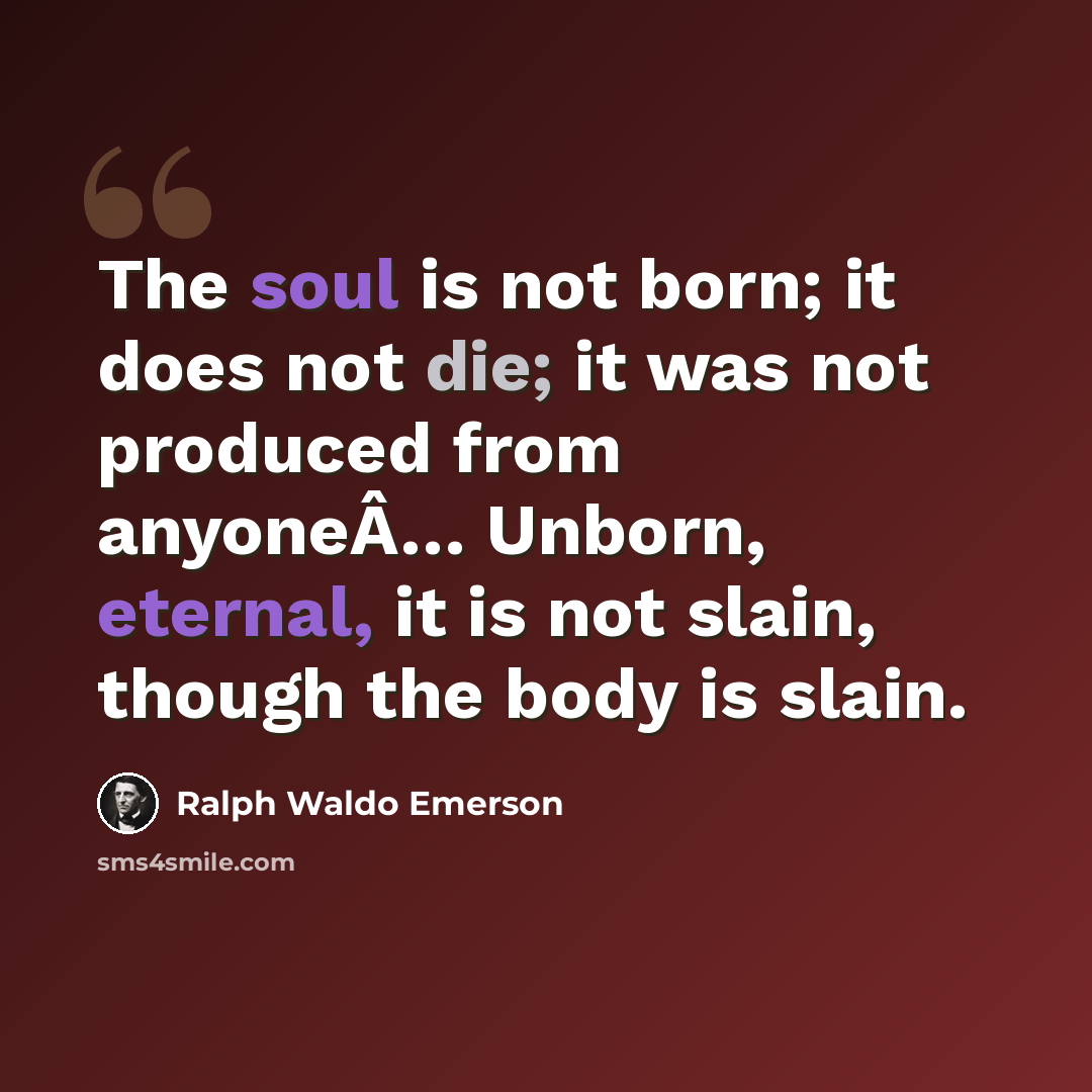 “The soul is not born; it does not die; it was not produced from anyoneÂ… Unborn, eternal, it is not slain, though the body is slain.” quote by Ralph Waldo Emerson