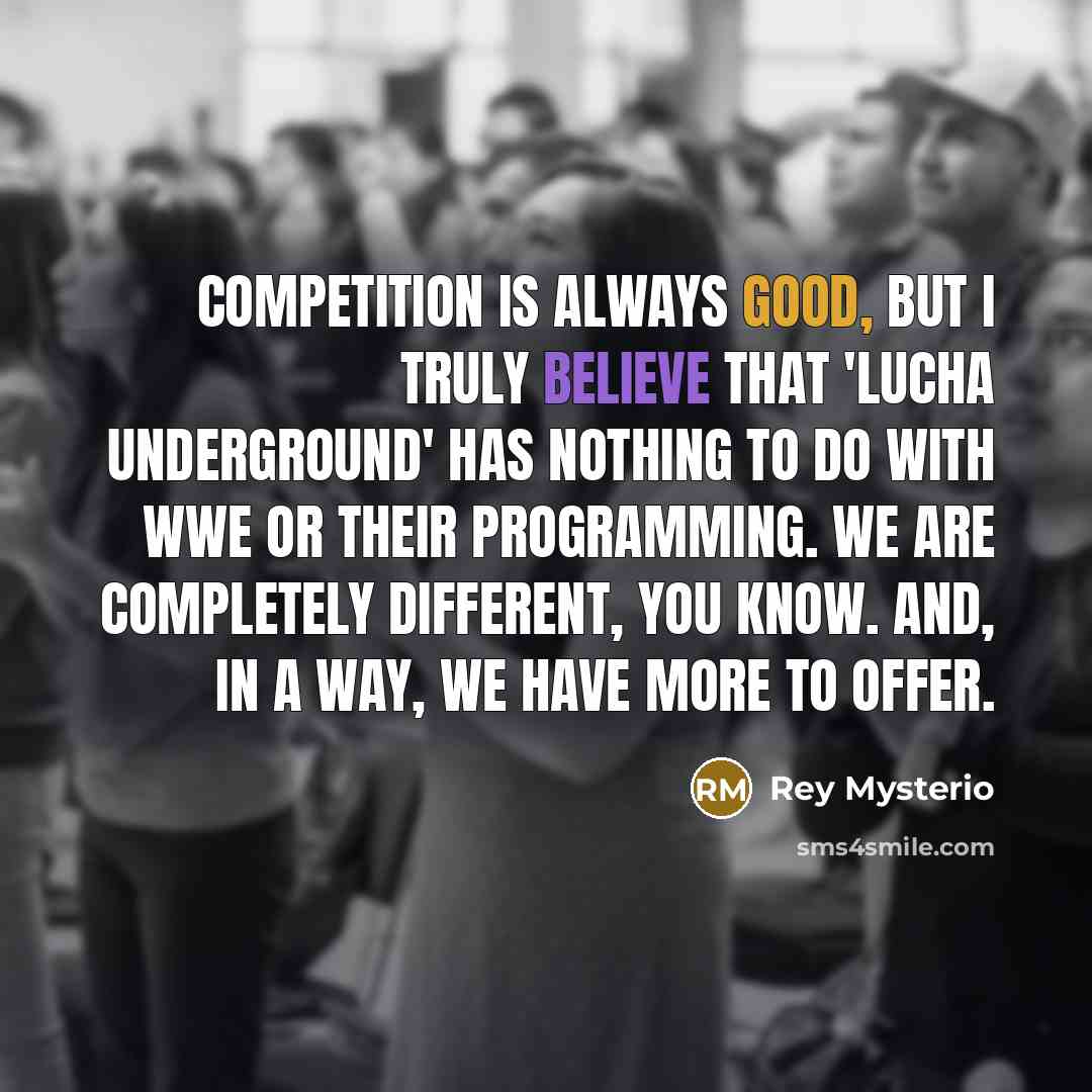 “Competition is always good, but I truly believe that 'Lucha Underground' has nothing to do with WWE or their programming. We are completely different, you know. And, in a way, we have more to offer.” quote by Rey Mysterio