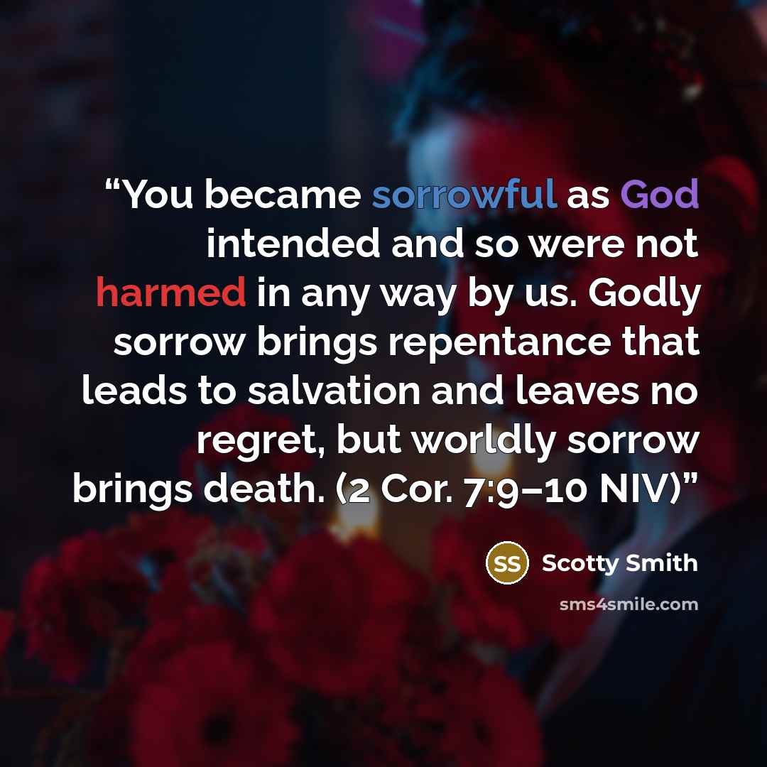 “You became sorrowful as God intended and so were not harmed in any way by us. Godly sorrow brings repentance that leads to salvation and leaves no regret, but worldly sorrow brings death. (2 Cor. 7:9–10 NIV)” quote by Scotty Smith