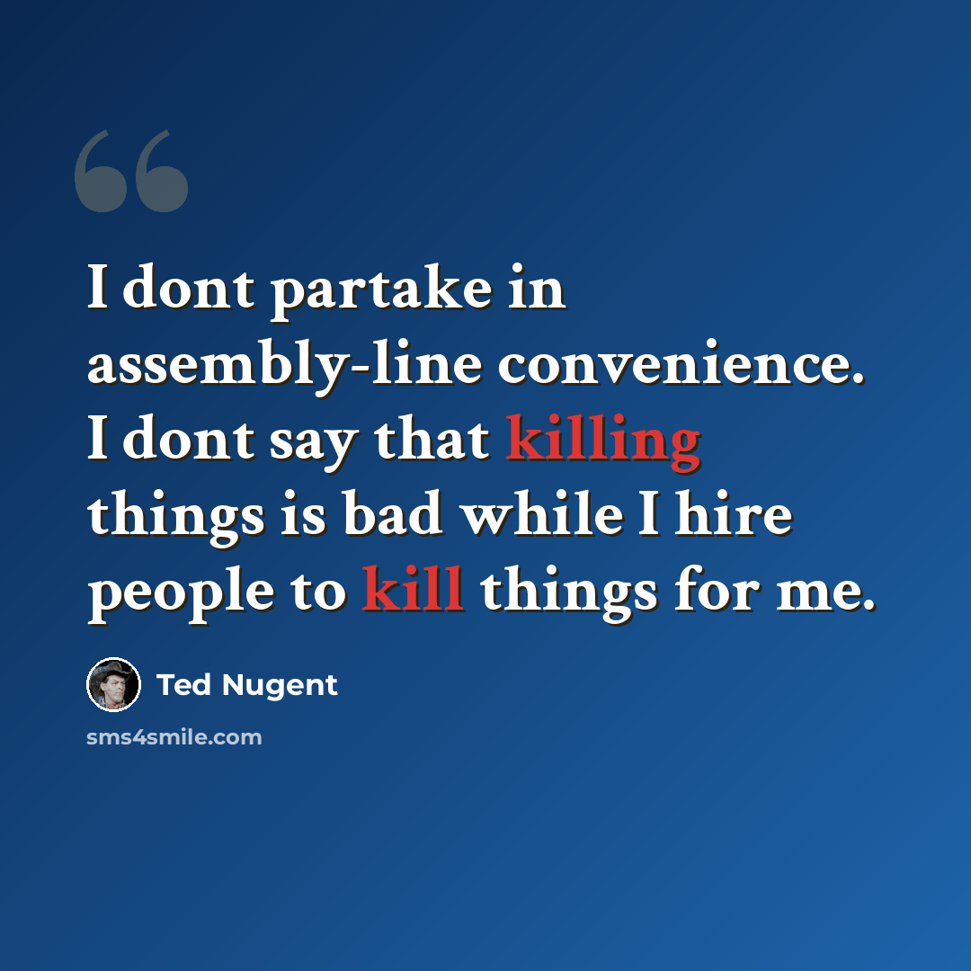 “I dont partake in assembly-line convenience. I dont say that killing things is bad while I hire people to kill things for me.” quote by Ted Nugent