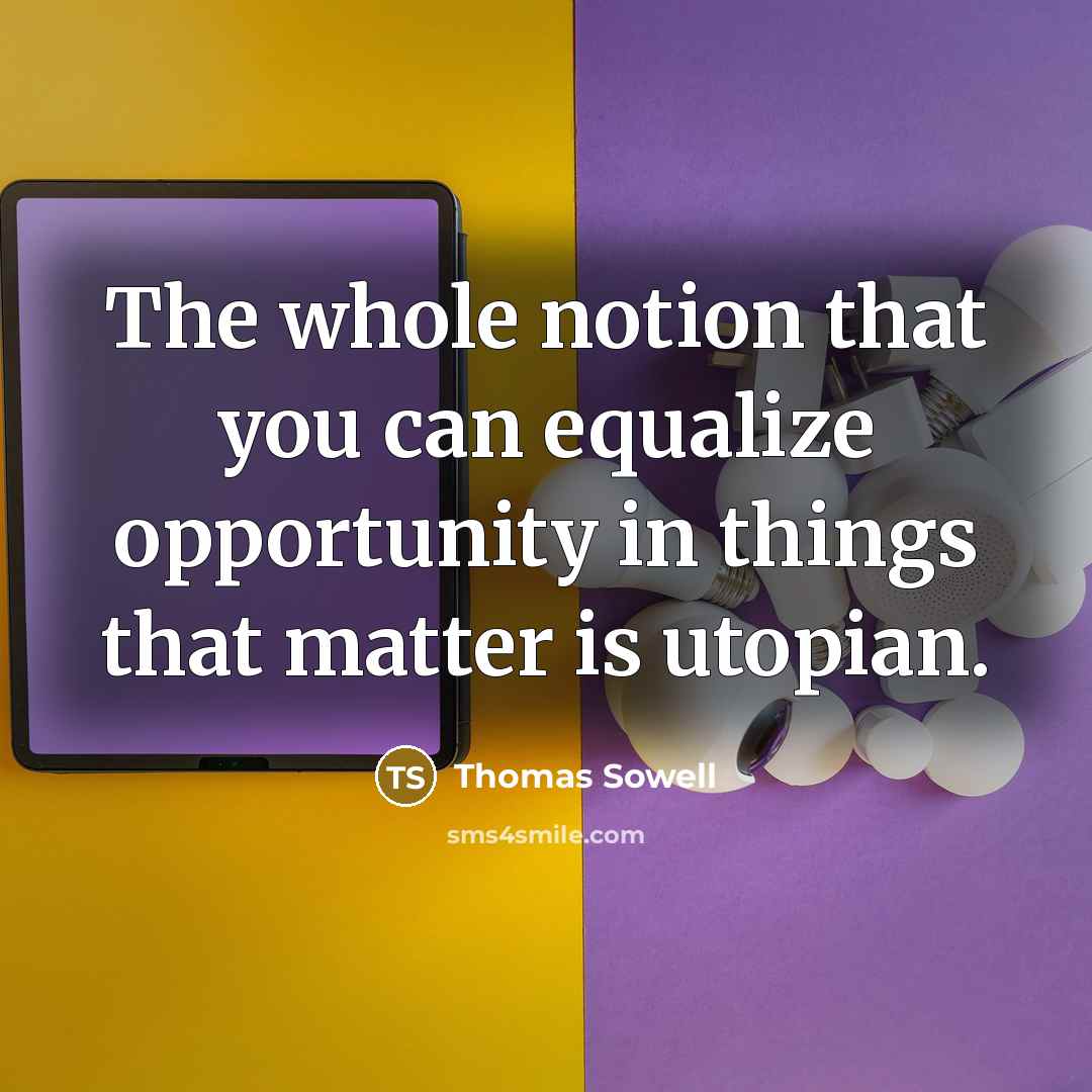 “The whole notion that you can equalize opportunity in things that matter is utopian.” quote by Thomas Sowell