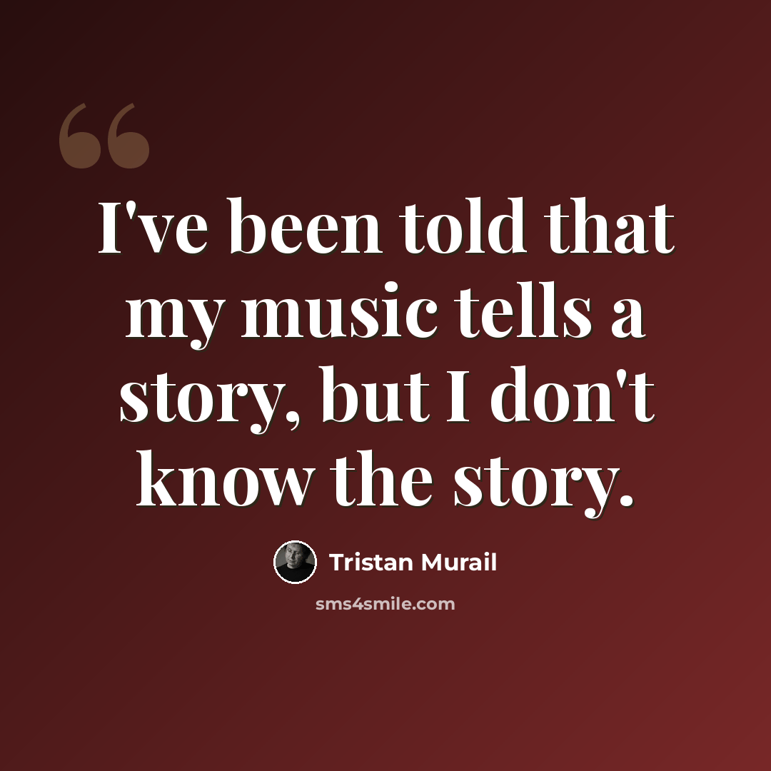 “I've been told that my music tells a story, but I don't know the story.” quote by Tristan Murail