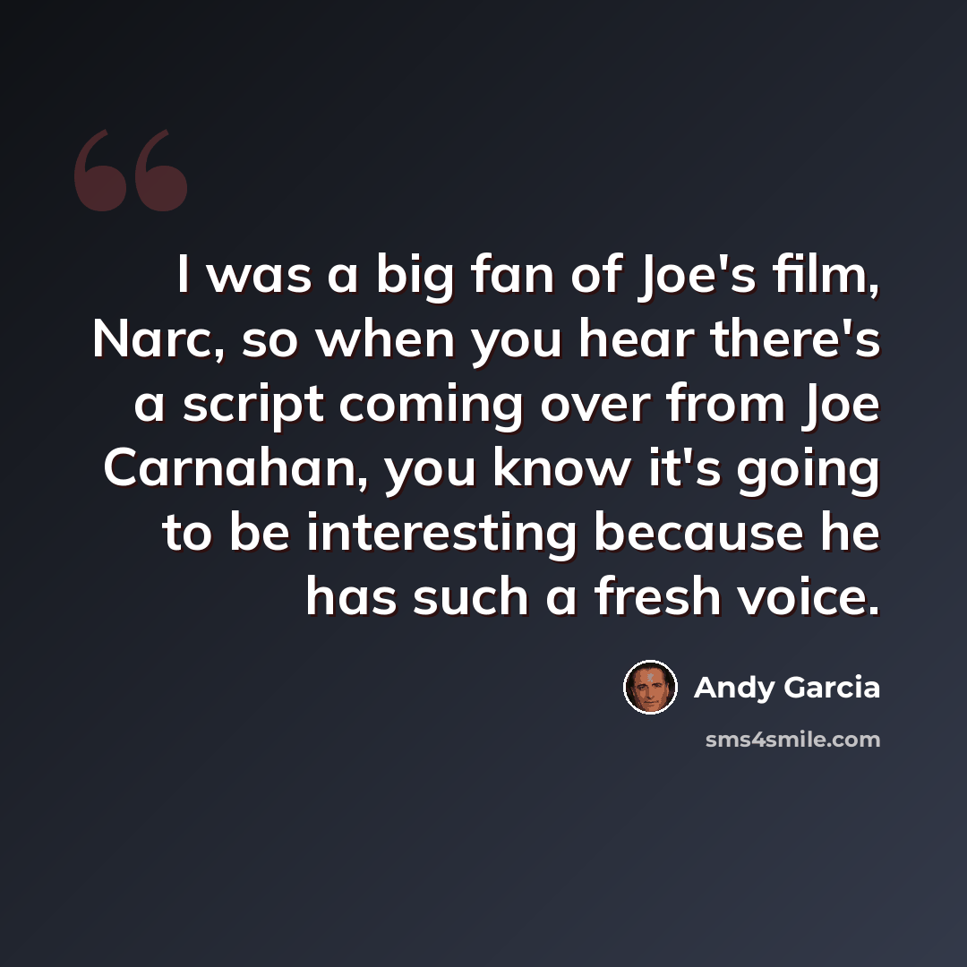 “I was a big fan of Joe's film, Narc, so when you hear there's a script coming over from Joe Carnahan, you know it's going to be interesting because he has such a fresh voice.” quote by Andy Garcia