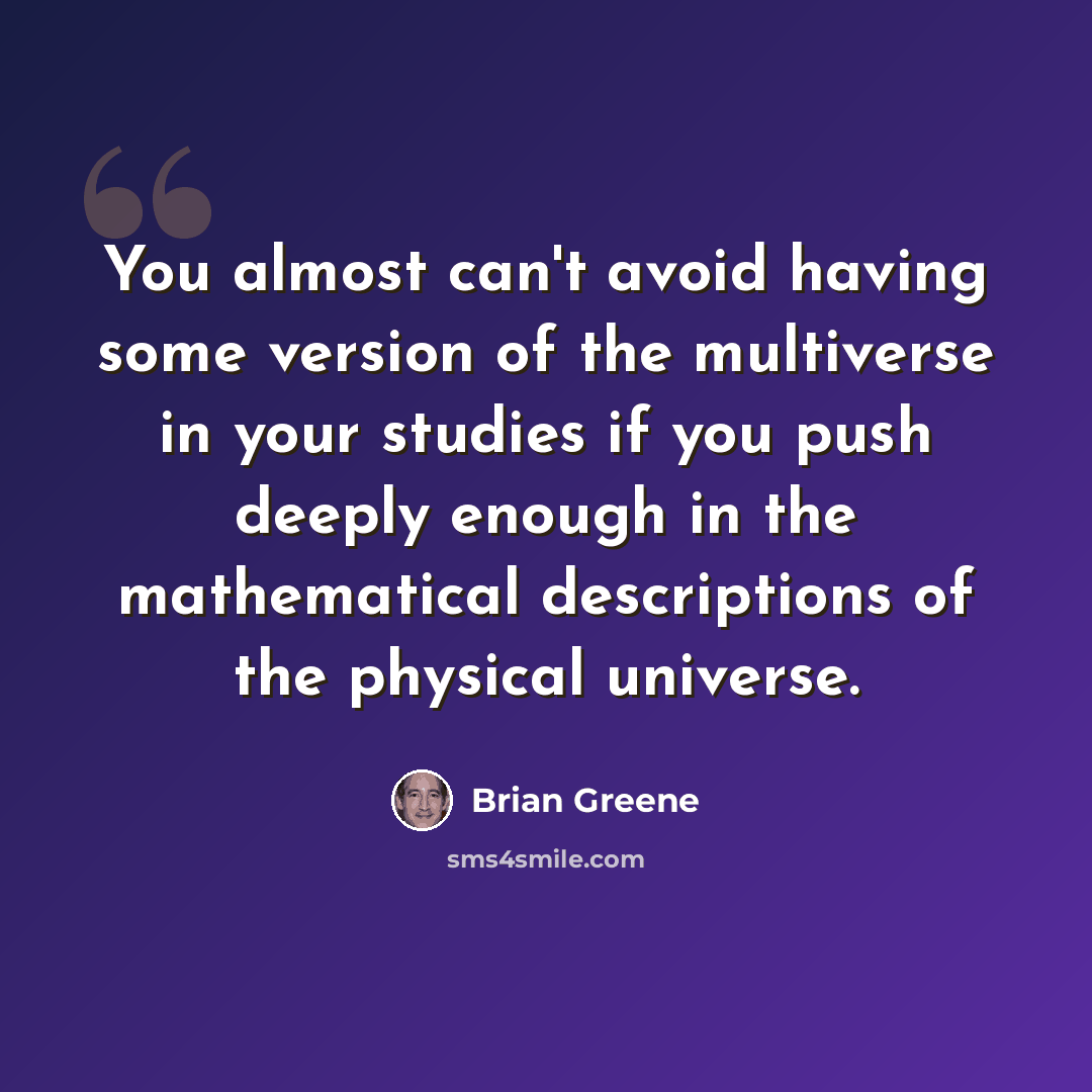 “You almost can't avoid having some version of the multiverse in your studies if you push deeply enough in the mathematical descriptions of the physical universe.” quote by Brian Greene