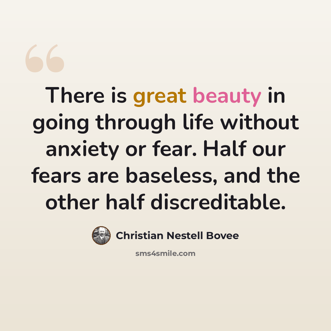 “There is great beauty in going through life without anxiety or fear. Half our fears are baseless, and the other half discreditable.” quote by Christian Nestell Bovee