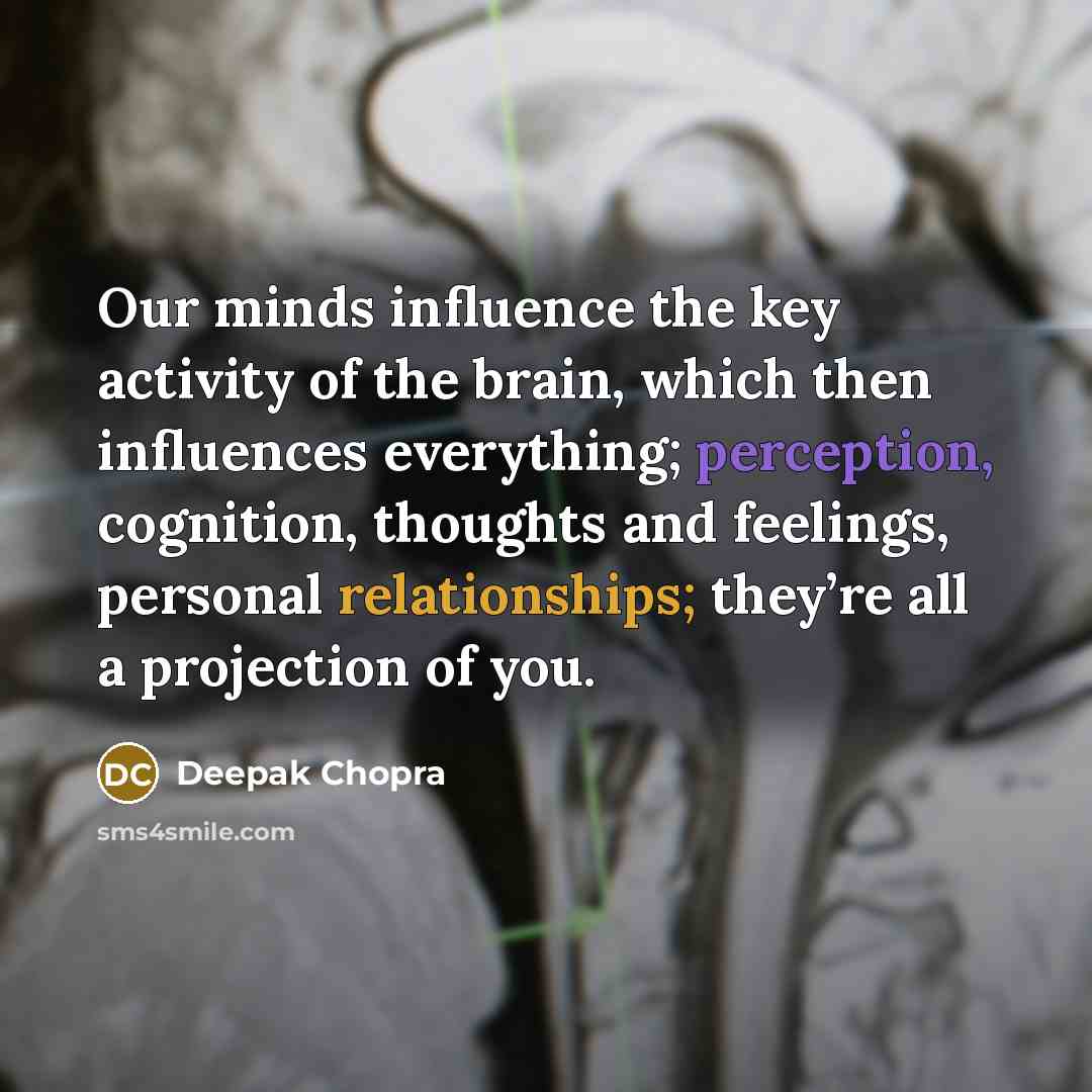 “Our minds influence the key activity of the brain, which then influences everything; perception, cognition, thoughts and feelings, personal relationships; they’re all a projection of you.” quote by Deepak Chopra