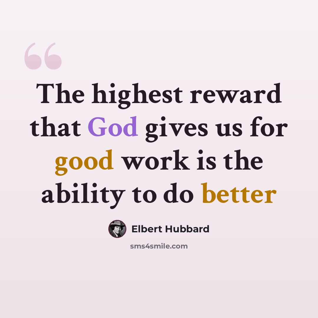 “The highest reward that God gives us for good work is the ability to do better” quote by Elbert Hubbard