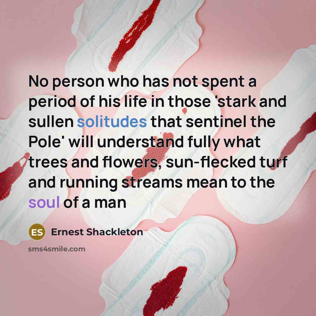 “No person who has not spent a period of his life in those 'stark and sullen solitudes that sentinel the Pole' will understand fully what trees and flowers, sun-flecked turf and running streams mean to the soul of a man” quote by Ernest Shackleton