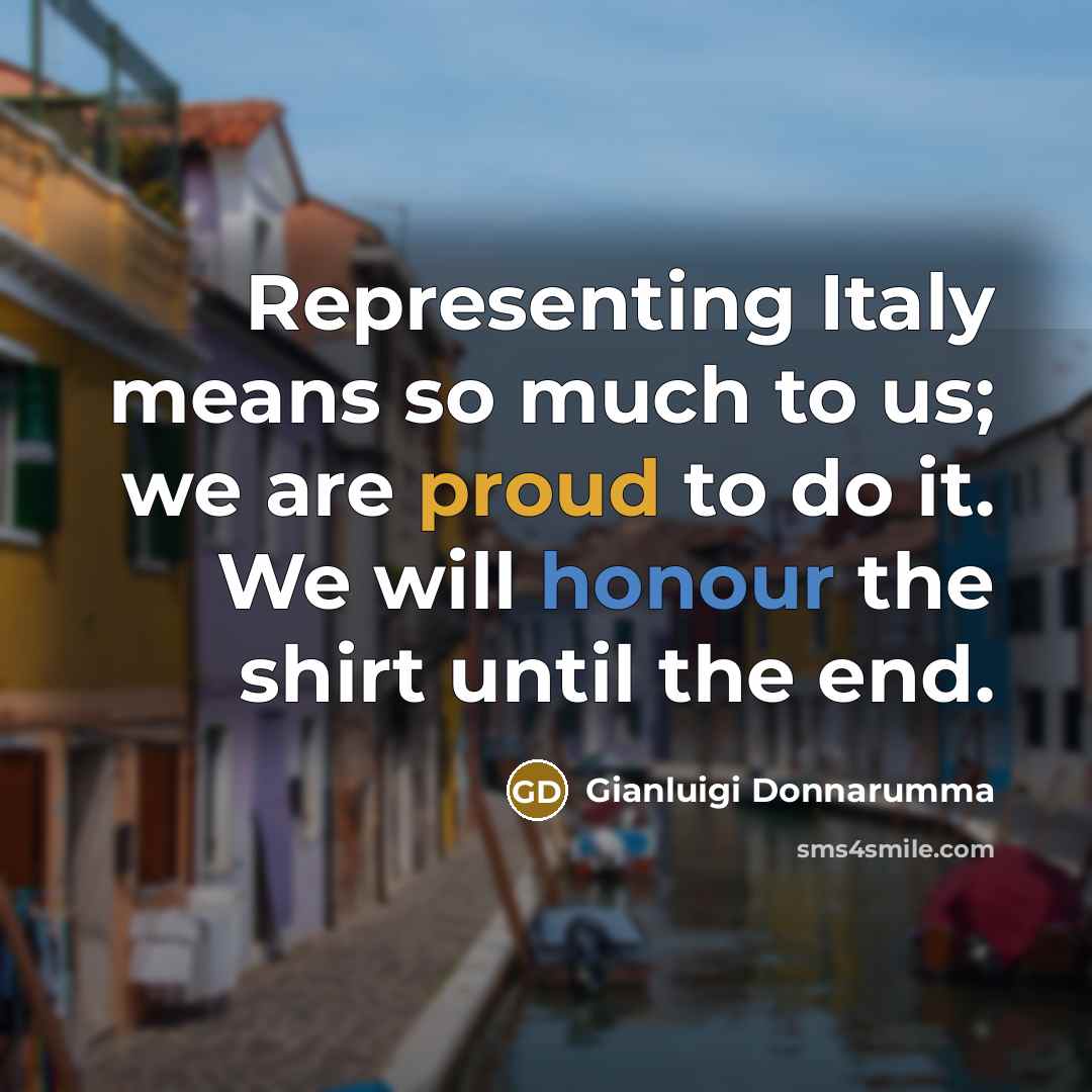 “Representing Italy means so much to us; we are proud to do it. We will honour the shirt until the end.” quote by Gianluigi Donnarumma