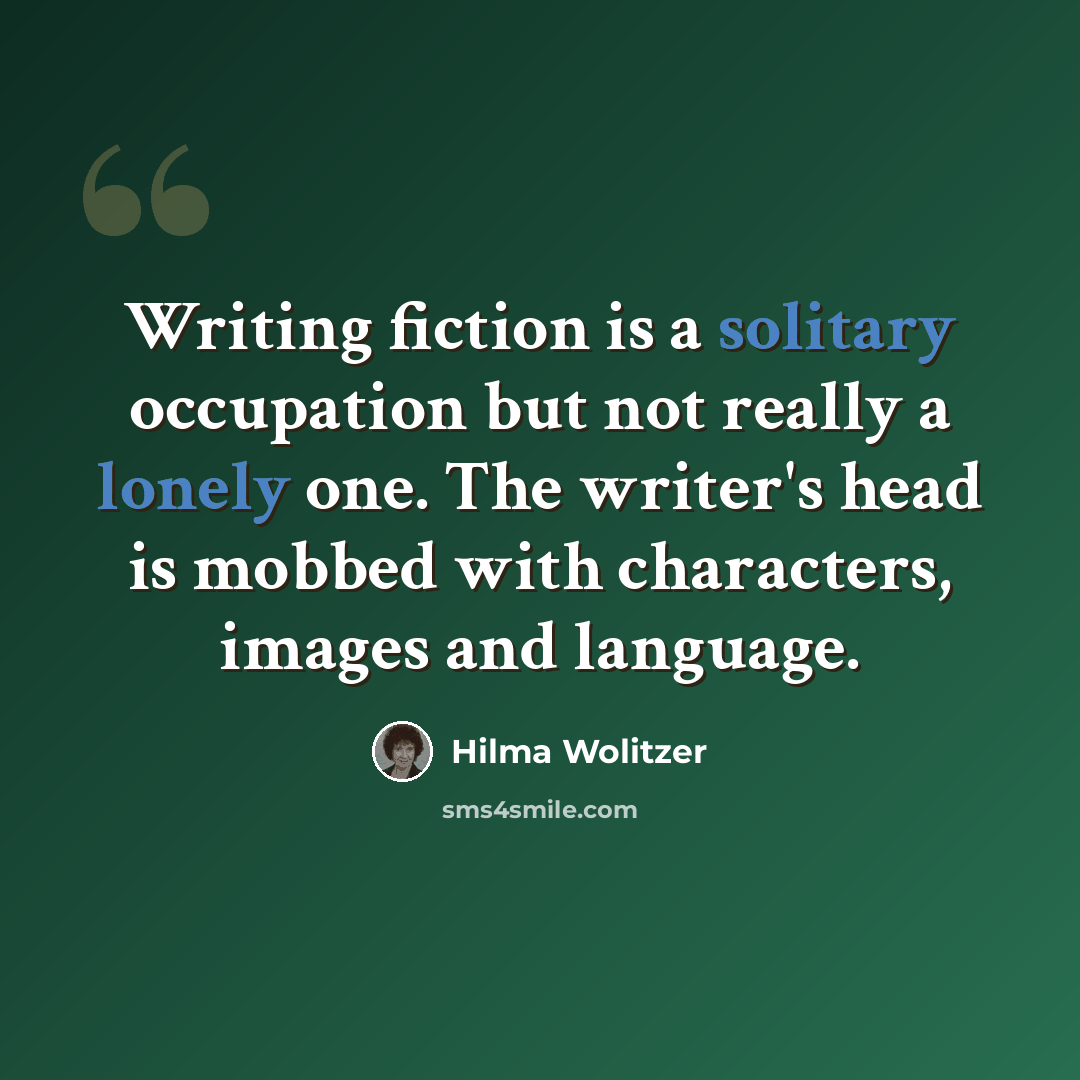 “Writing fiction is a solitary occupation but not really a lonely one. The writer's head is mobbed with characters, images and language.” quote by Hilma Wolitzer