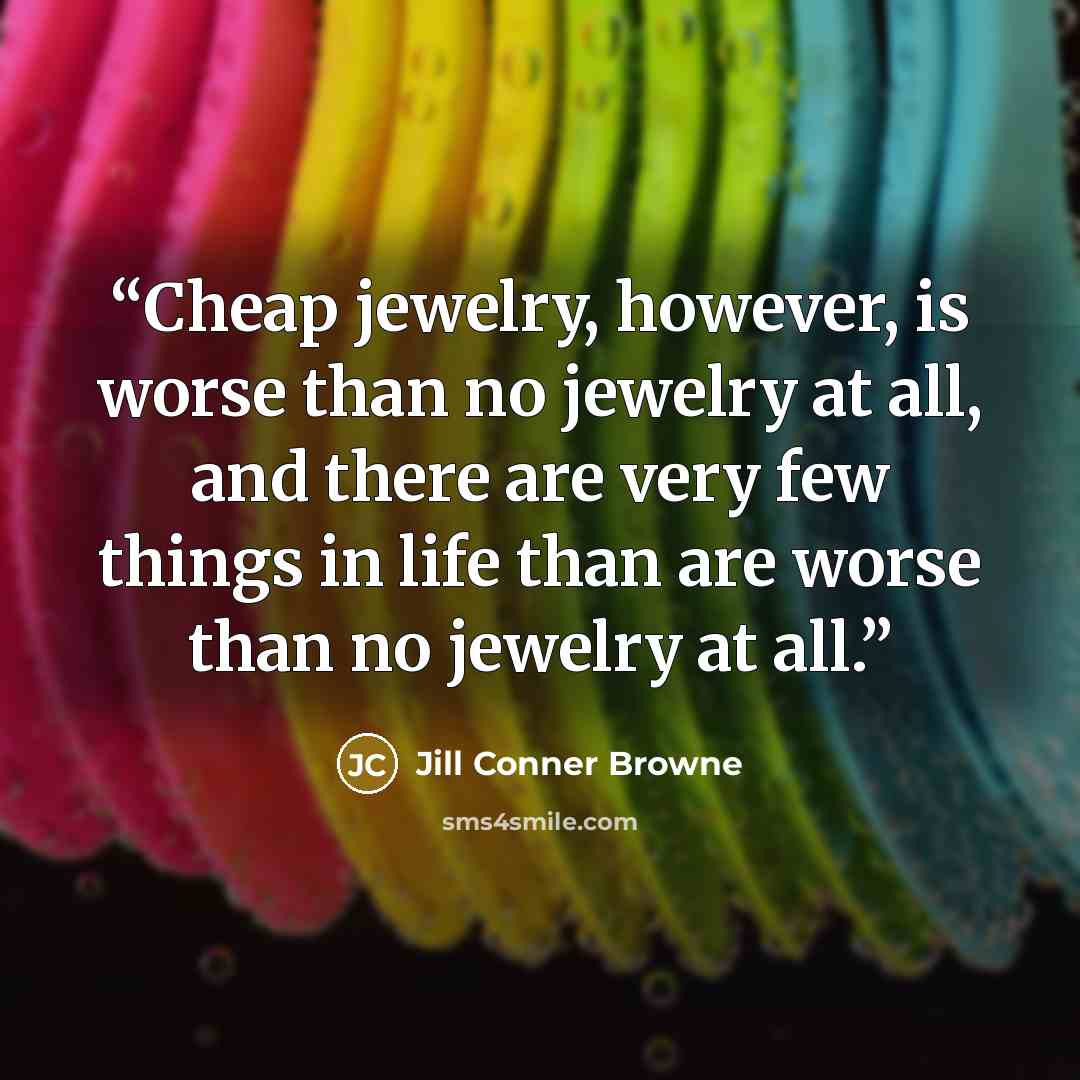 “Cheap jewelry, however, is worse than no jewelry at all, and there are very few things in life than are worse than no jewelry at all.” quote by Jill Conner Browne