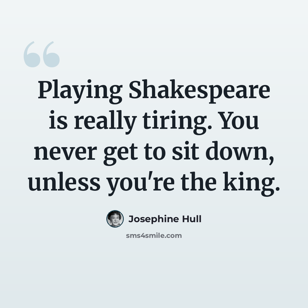 “Playing Shakespeare is really tiring. You never get to sit down, unless you're the king.” quote by Josephine Hull