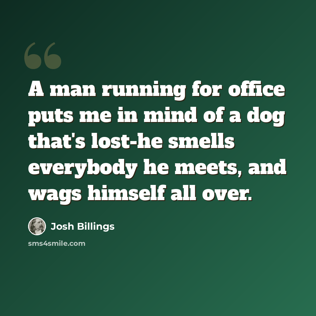 “A man running for office puts me in mind of a dog that's lost-he smells everybody he meets, and wags himself all over.” quote by Josh Billings