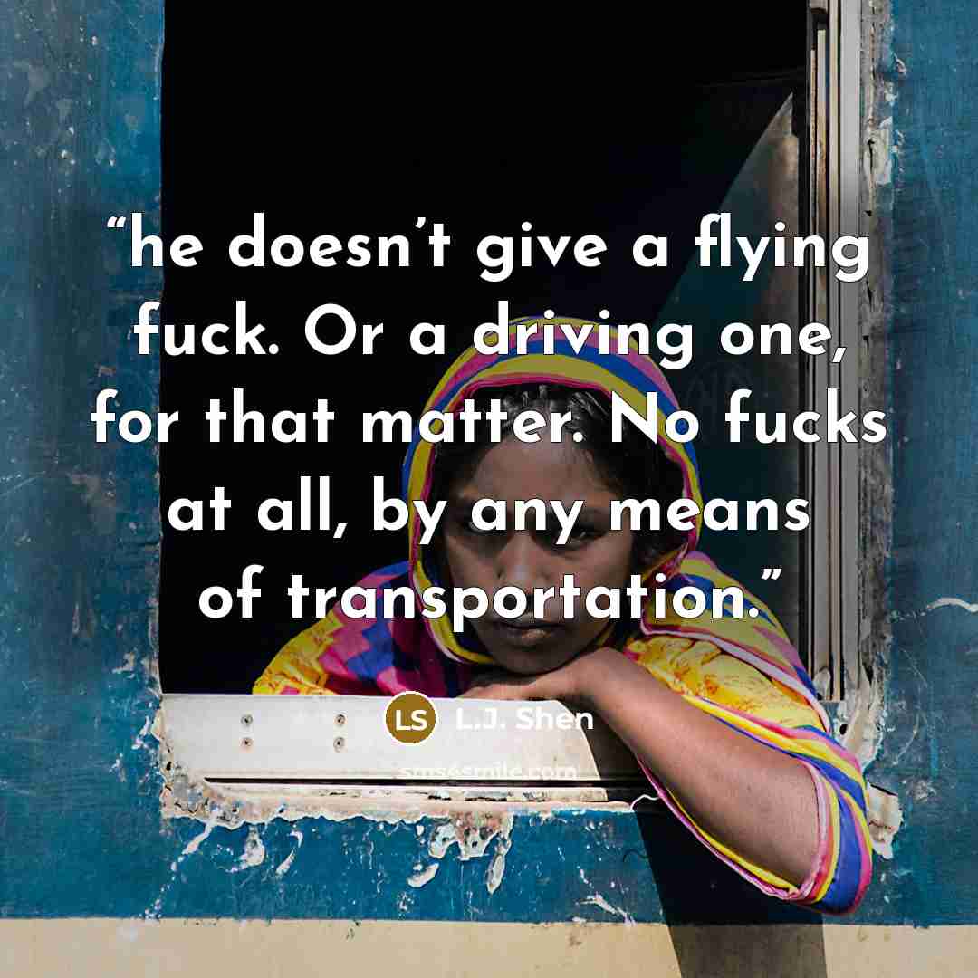 “he doesn’t give a flying fuck. Or a driving one, for that matter. No fucks at all, by any means of transportation.” quote by L.J. Shen