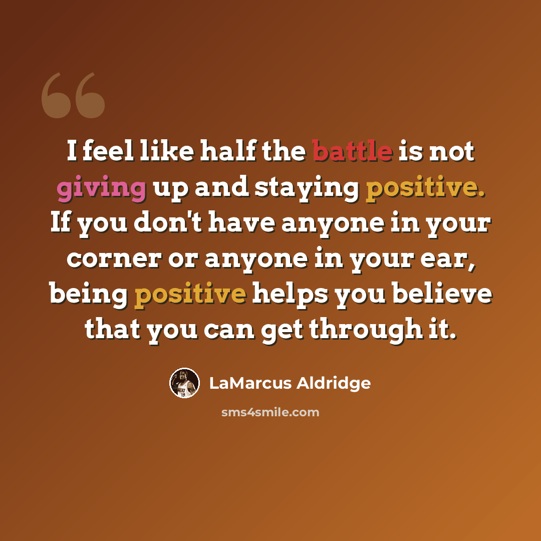 “I feel like half the battle is not giving up and staying positive. If you don't have anyone in your corner or anyone in your ear, being positive helps you believe that you can get through it.” quote by LaMarcus Aldridge