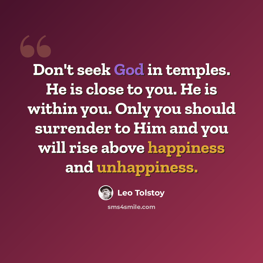 “Don't seek God in temples. He is close to you. He is within you. Only you should surrender to Him and you will rise above happiness and unhappiness.” quote by Leo Tolstoy