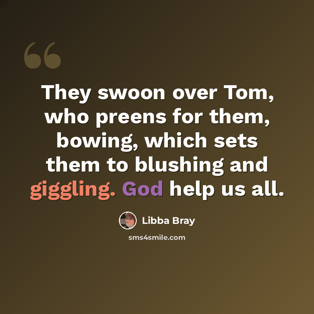 “They swoon over Tom, who preens for them, bowing, which sets them to blushing and giggling. God help us all.” quote by Libba Bray