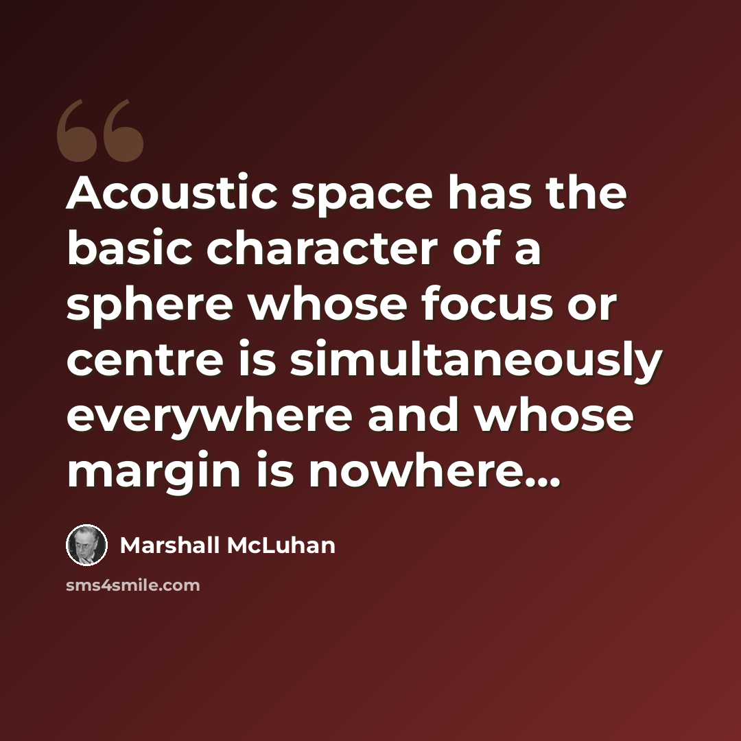 “Acoustic space has the basic character of a sphere whose focus or centre is simultaneously everywhere and whose margin is nowhere...” quote by Marshall McLuhan