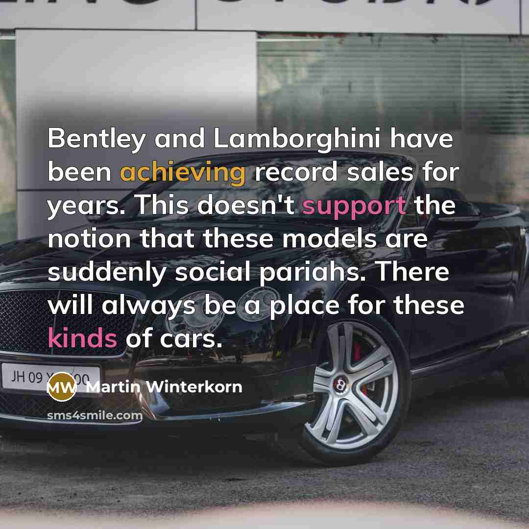 “Bentley and Lamborghini have been achieving record sales for years. This doesn't support the notion that these models are suddenly social pariahs. There will always be a place for these kinds of cars.” quote by Martin Winterkorn