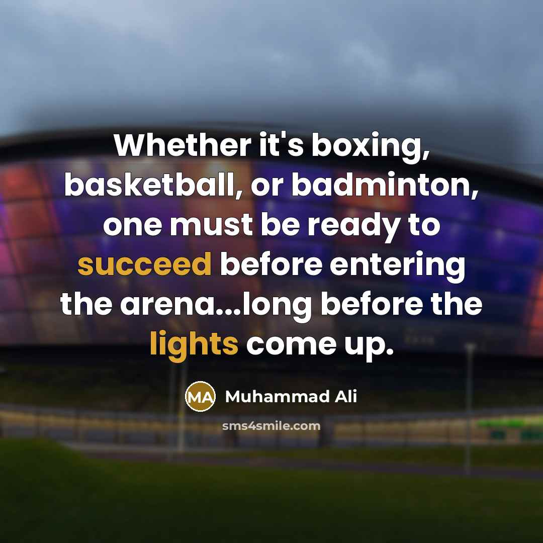 “Whether it's boxing, basketball, or badminton, one must be ready to succeed before entering the arena...long before the lights come up.” quote by Muhammad Ali