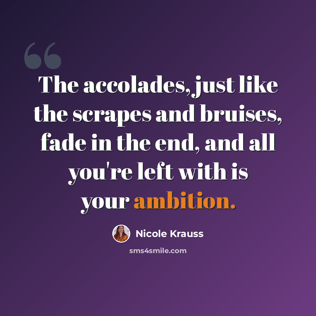 “The accolades, just like the scrapes and bruises, fade in the end, and all you're left with is your ambition.” quote by Nicole Krauss