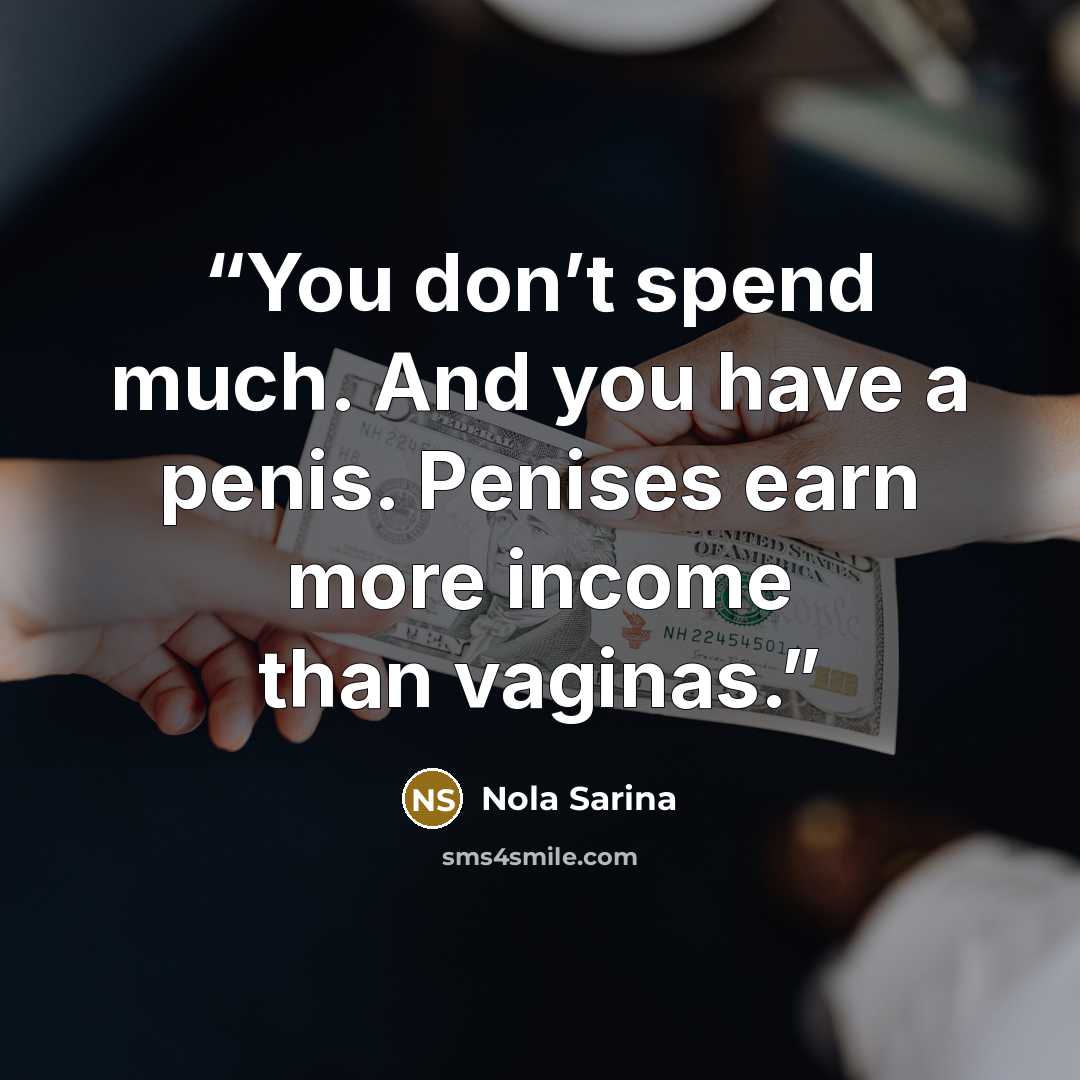 “You don’t spend much. And you have a penis. Penises earn more income than vaginas.” quote by Nola Sarina