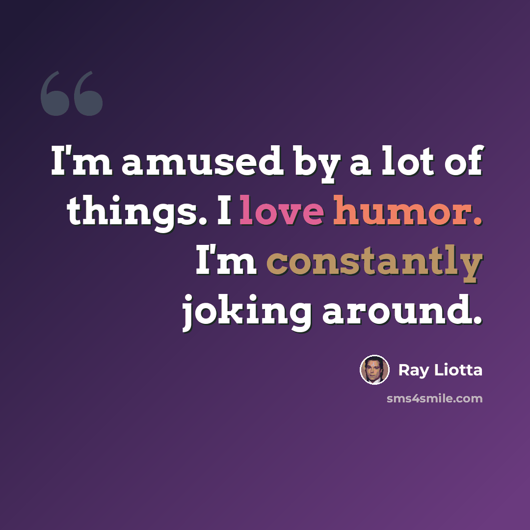 “I'm amused by a lot of things. I love humor. I'm constantly joking around.” quote by Ray Liotta