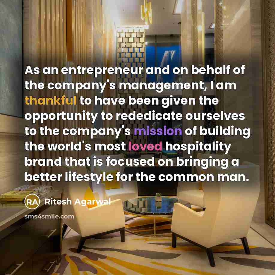 “As an entrepreneur and on behalf of the company's management, I am thankful to have been given the opportunity to rededicate ourselves to the company's mission of building the world's most loved hospitality brand that is focused on bringing a better lifestyle for the common man.” quote by Ritesh Agarwal