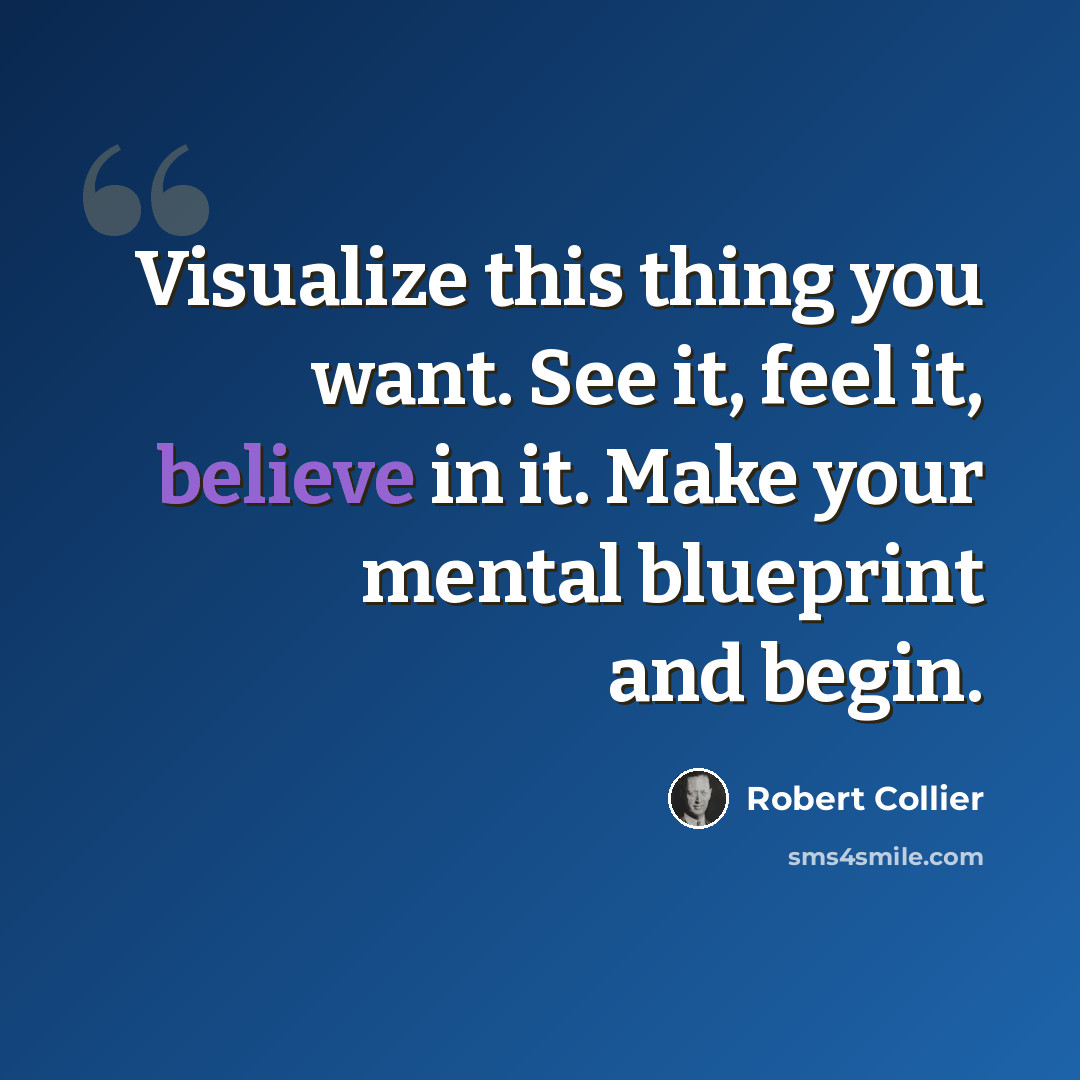 “Visualize this thing you want. See it, feel it, believe in it. Make your mental blueprint and begin.” quote by Robert Collier