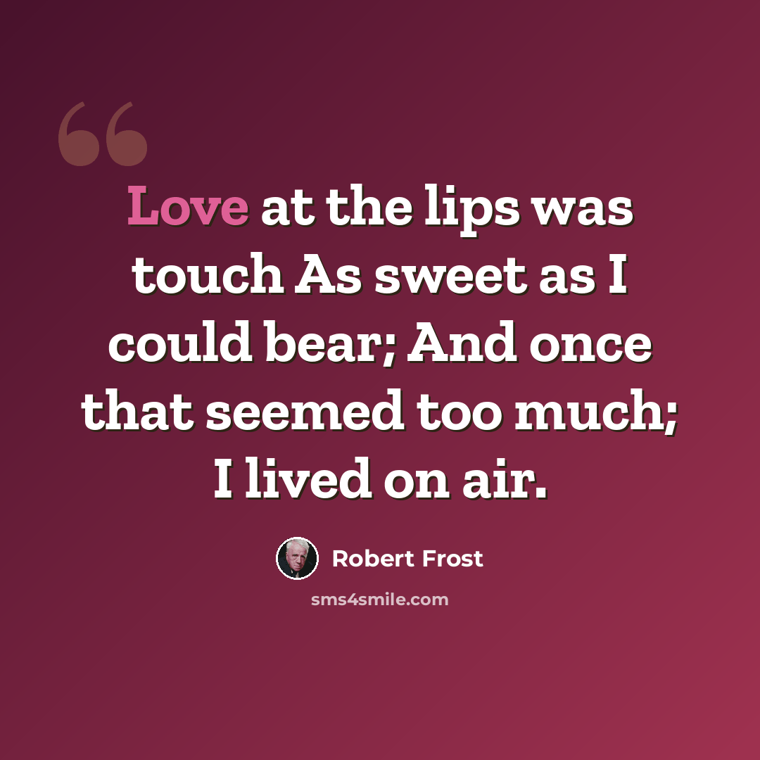 “Love at the lips was touch As sweet as I could bear; And once that seemed too much; I lived on air.” quote by Robert Frost