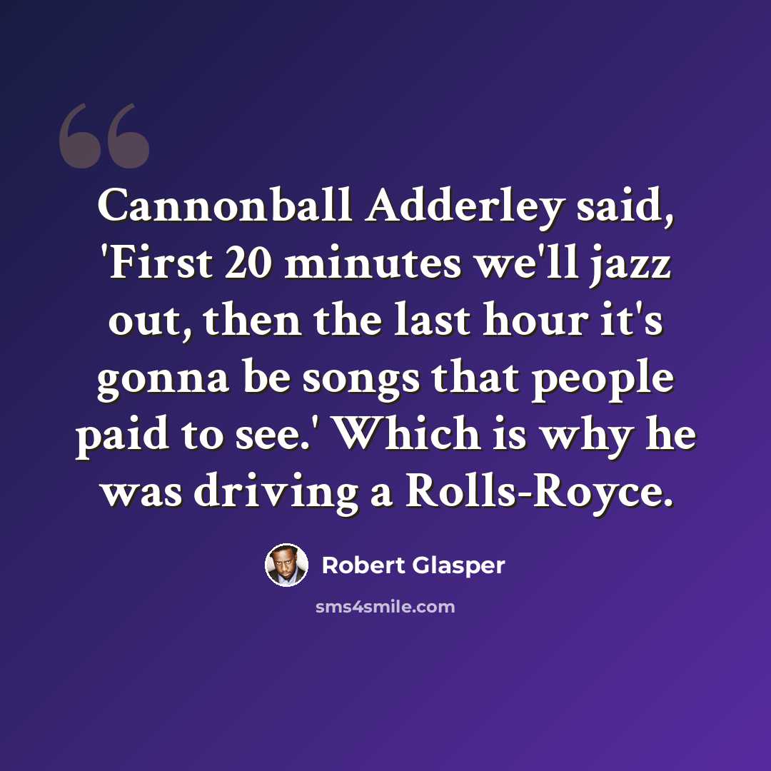 “Cannonball Adderley said, 'First 20 minutes we'll jazz out, then the last hour it's gonna be songs that people paid to see.' Which is why he was driving a Rolls-Royce.” quote by Robert Glasper