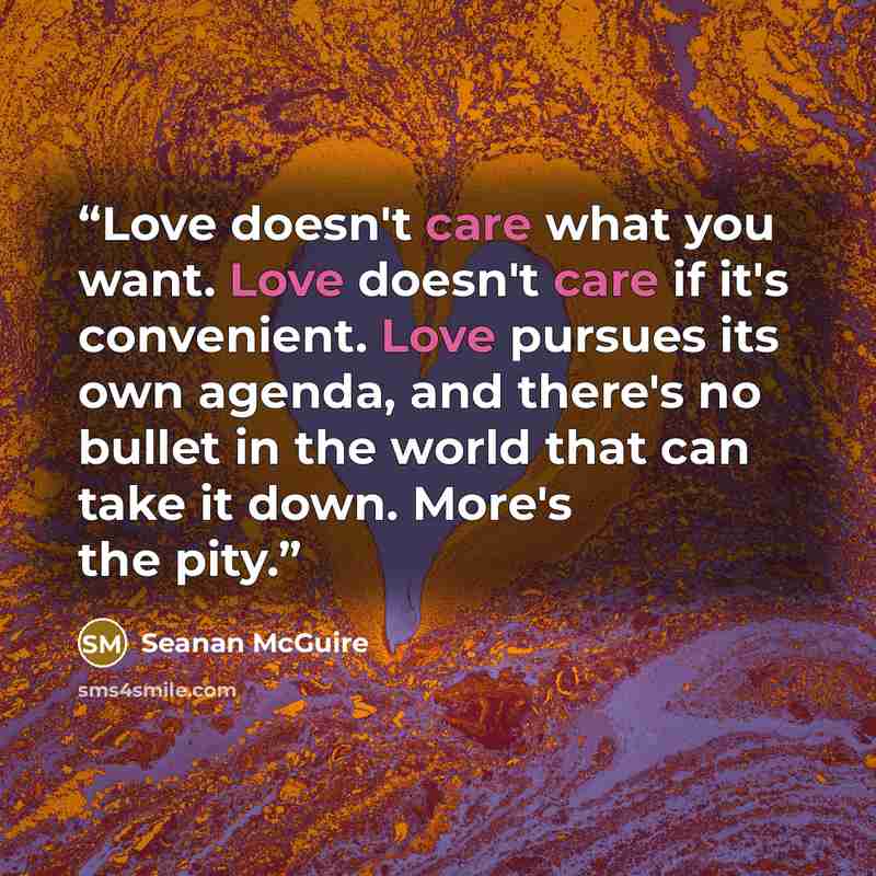 “Love doesn't care what you want. Love doesn't care if it's convenient. Love pursues its own agenda, and there's no bullet in the world that can take it down. More's the pity.” quote by Seanan McGuire