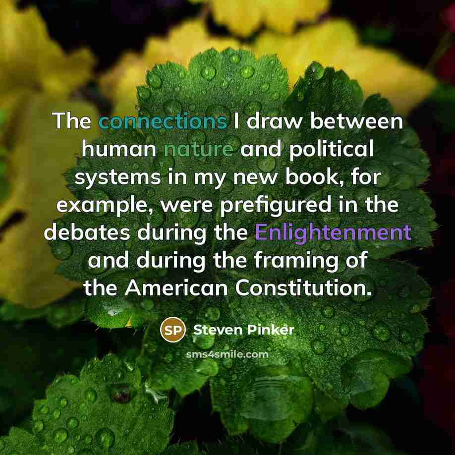 “The connections I draw between human nature and political systems in my new book, for example, were prefigured in the debates during the Enlightenment and during the framing of the American Constitution.” quote by Steven Pinker