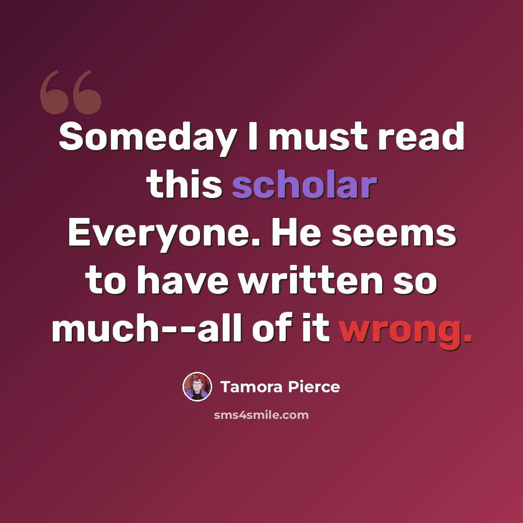 “Someday I must read this scholar Everyone. He seems to have written so much--all of it wrong.” quote by Tamora Pierce