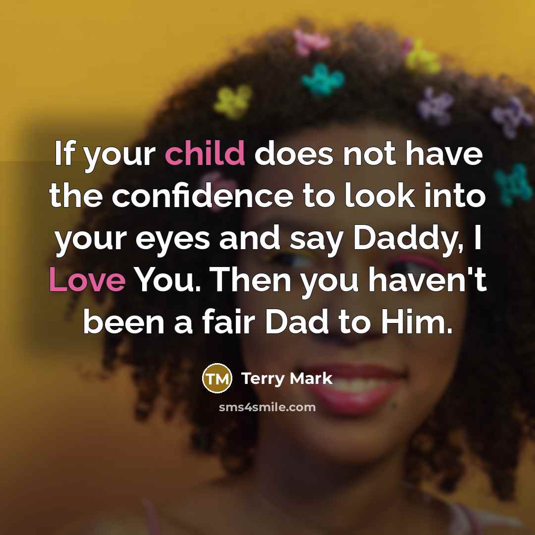 “If your child does not have the confidence to look into your eyes and say Daddy, I Love You. Then you haven't been a fair Dad to Him.” quote by Terry Mark
