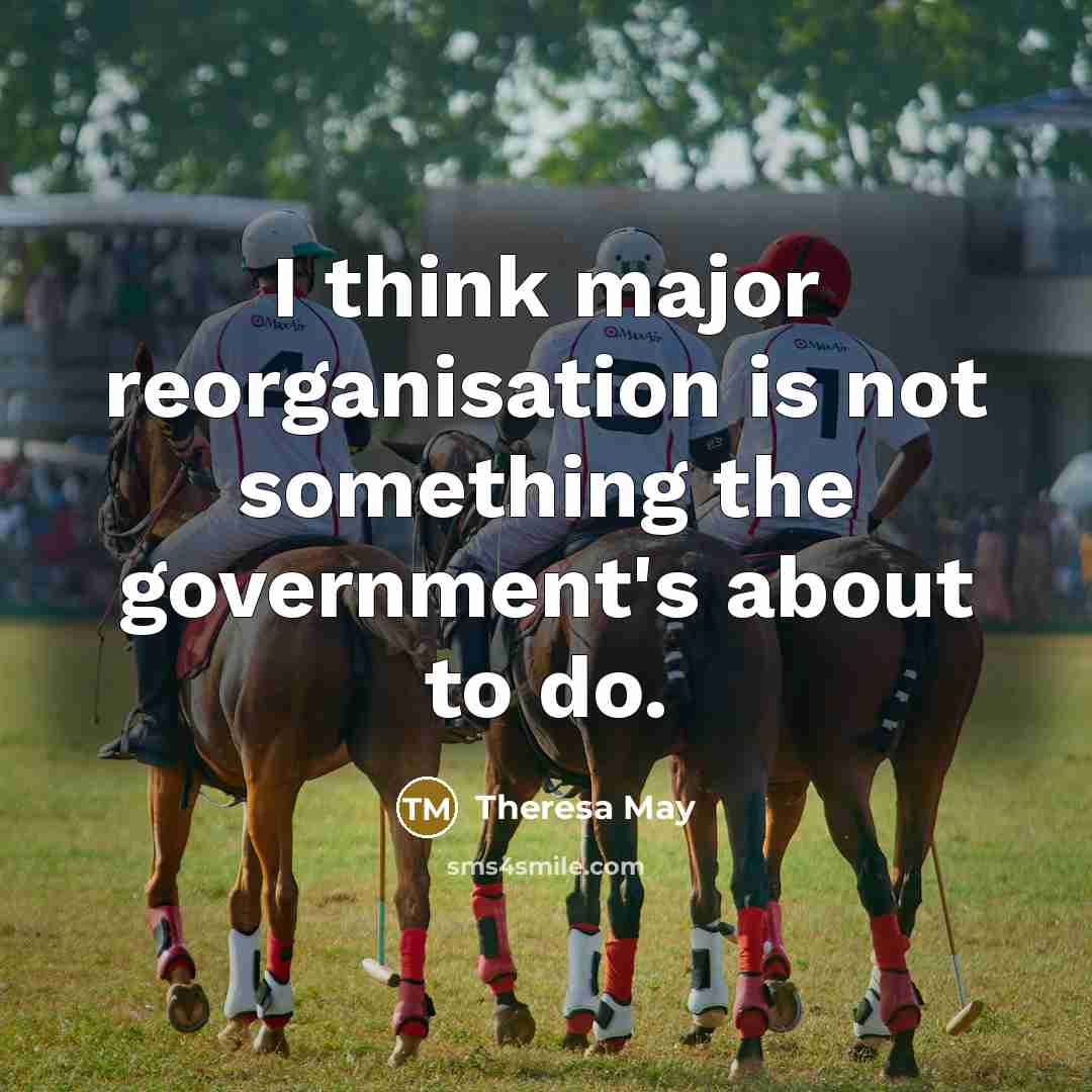 “I think major reorganisation is not something the government's about to do.” quote by Theresa May