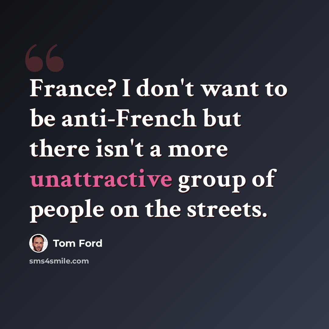 “France? I don't want to be anti-French but there isn't a more unattractive group of people on the streets.” quote by Tom Ford