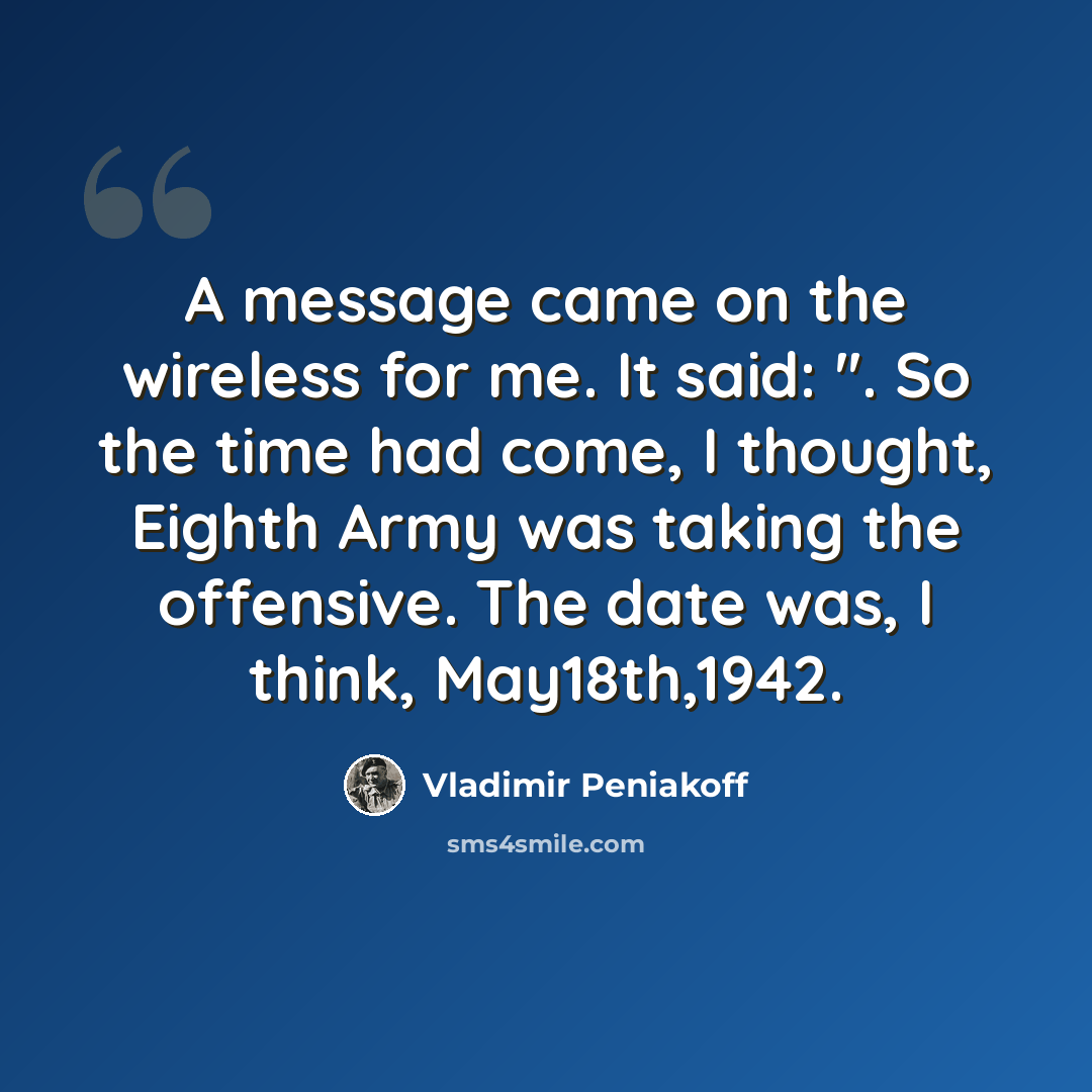 “A message came on the wireless for me. It said: ''. So the time had come, I thought, Eighth Army was taking the offensive. The date was, I think, May18th,1942.” quote by Vladimir Peniakoff