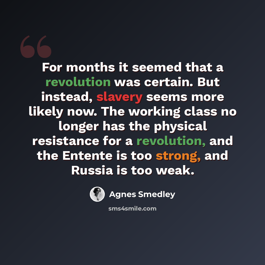 “For months it seemed that a revolution was certain. But instead, slavery seems more likely now. The working class no longer has the physical resistance for a revolution, and the Entente is too strong, and Russia is too weak.” quote by Agnes Smedley
