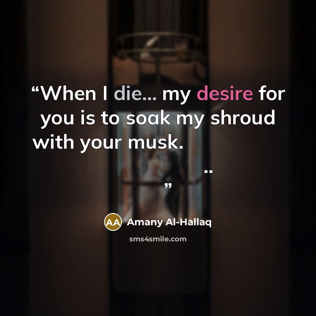 “When I die... my desire for you is to soak my shroud with your musk. حينَ أمُوت ، وَصِيَّتي لَك .. فَقط عَطِّرْ كَفَني برَائِحَتِك” quote by Amany Al-Hallaq