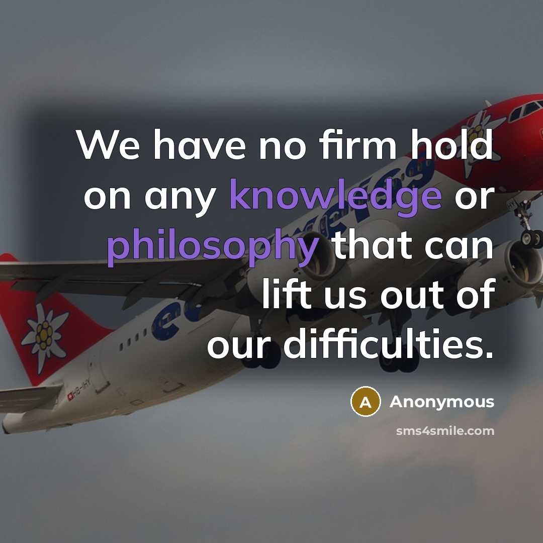 “We have no firm hold on any knowledge or philosophy that can lift us out of our difficulties.” quote by Anonymous