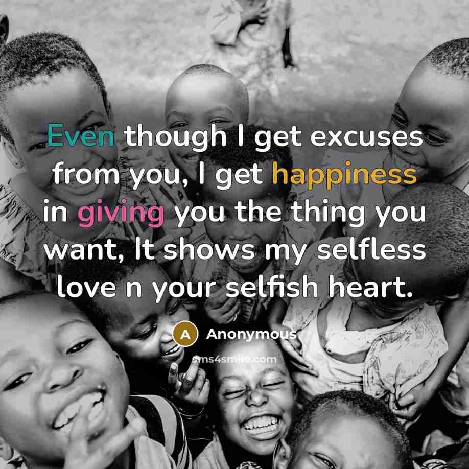 “Even though I get excuses from you, I get happiness in giving you the thing you want, It shows my selfless love n your selfish heart.” quote by Anonymous